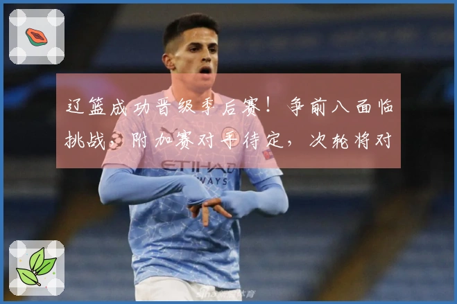 辽篮成功晋级季后赛！争前八面临挑战，附加赛对手待定，次轮将对阵上海