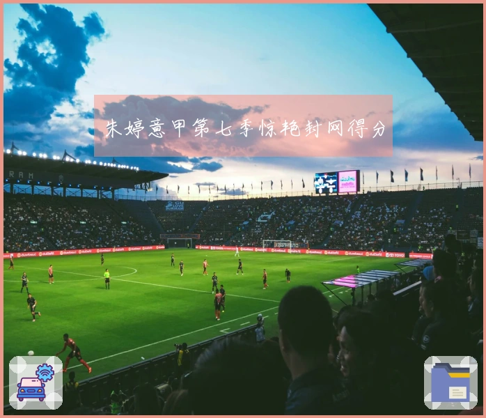 朱婷意甲第七季惊艳封网得分