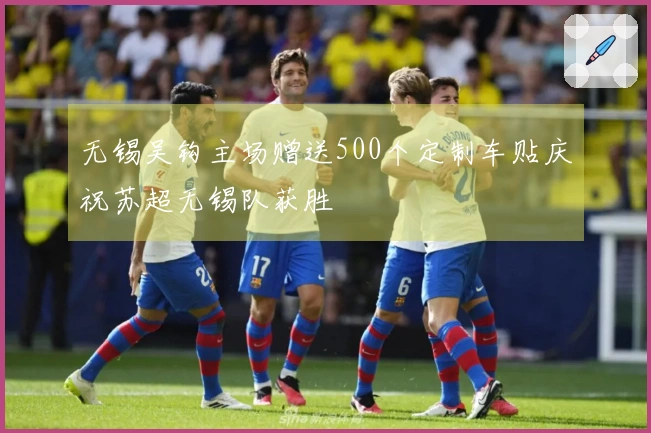 无锡吴钩主场赠送500个定制车贴庆祝苏超无锡队获胜