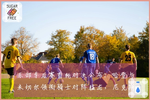 东部季后赛首轮对决公布：哈登与米切尔领衔骑士对阵猛龙，尼克斯迎战老鹰