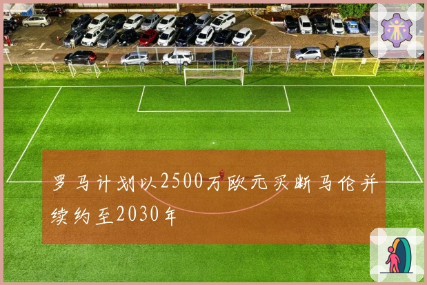 罗马计划以2500万欧元买断马伦并续约至2030年