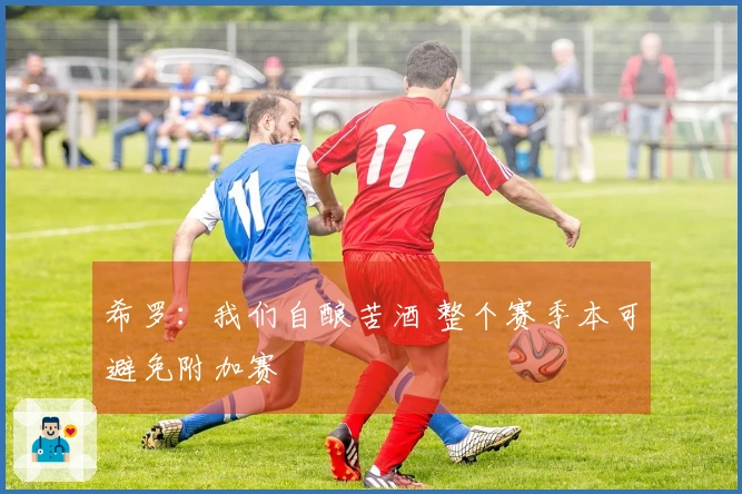 希罗：我们自酿苦酒 整个赛季本可避免附加赛
