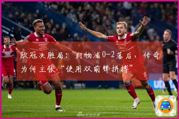 欧冠决胜局：利物浦0-2落后，传奇为何主张“使用双前锋拼搏”