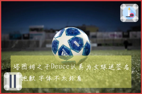 塔图姆之子Deuce认真为女球迷签名：抱歉 字体不太好看