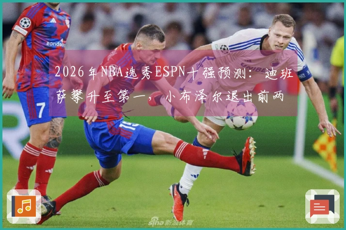 2026年NBA选秀ESPN十强预测：迪班萨攀升至第一，小布泽尔退出前两名