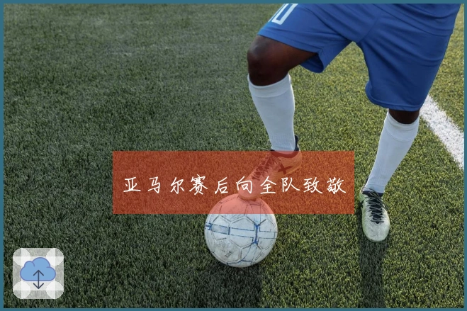 亚马尔赛后向全队致敬