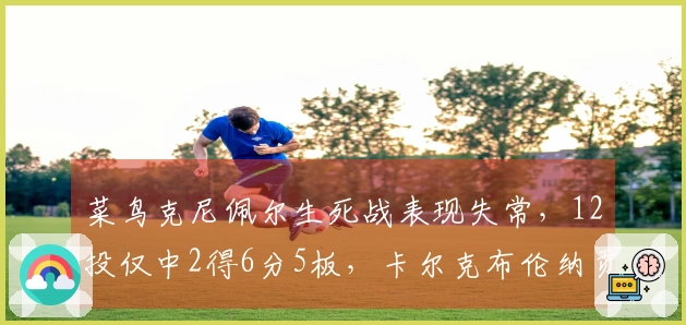 菜鸟克尼佩尔生死战表现失常，12投仅中2得6分5板，卡尔克布伦纳贡献6分5板