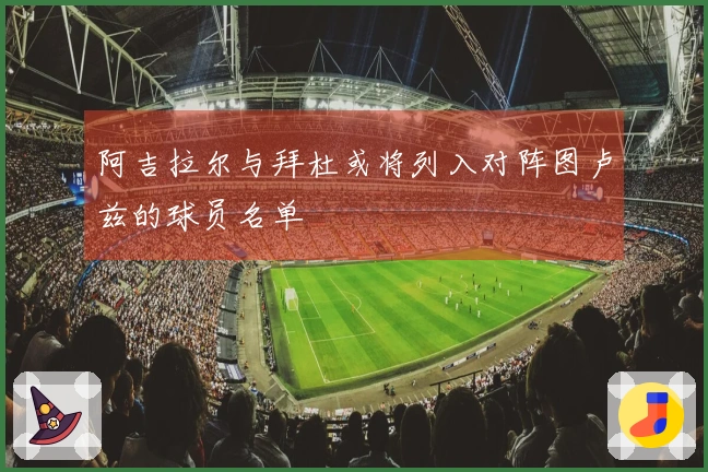 阿吉拉尔与拜杜或将列入对阵图卢兹的球员名单