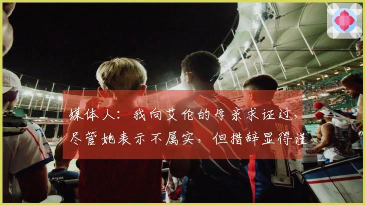 媒体人：我向艾伦的母亲求证过，尽管她表示不属实，但措辞显得谨慎，似乎隐藏了什么。