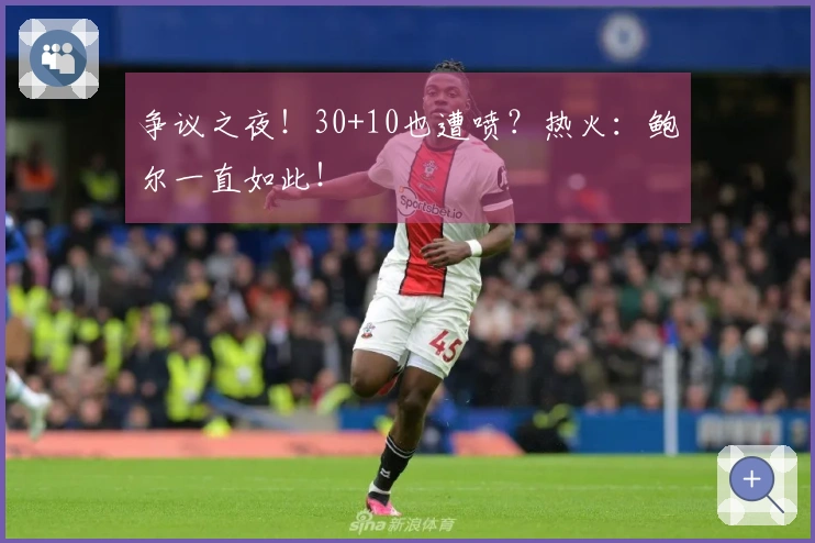 争议之夜！30+10也遭喷？热火：鲍尔一直如此！