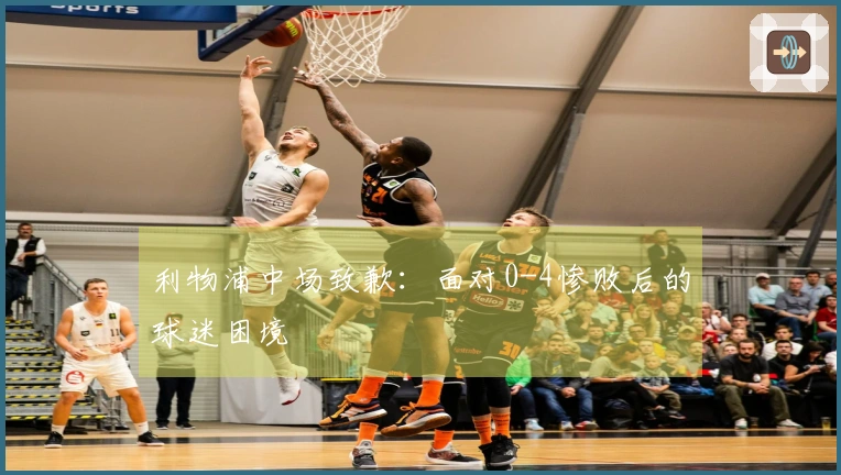 利物浦中场致歉：面对0-4惨败后的球迷困境