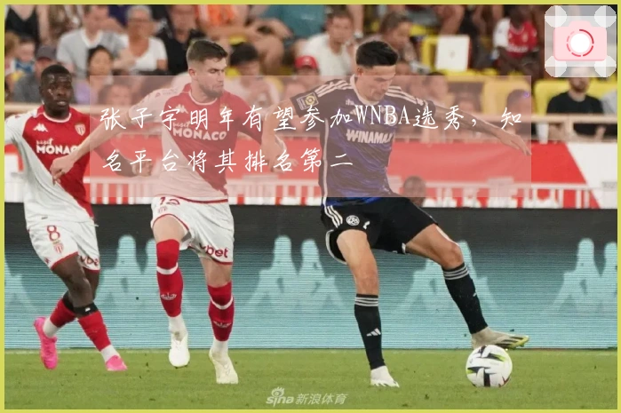 张子宇明年有望参加WNBA选秀，知名平台将其排名第二