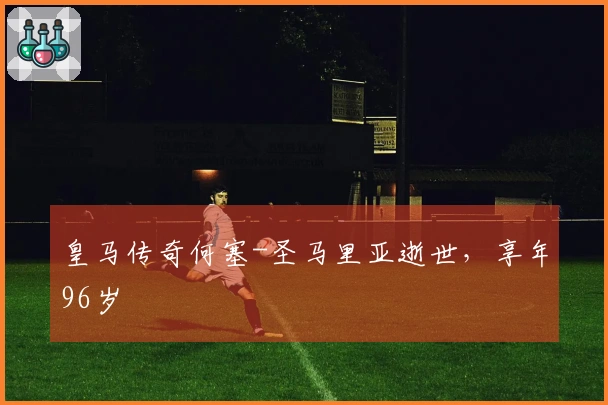 皇马传奇何塞-圣马里亚逝世，享年96岁