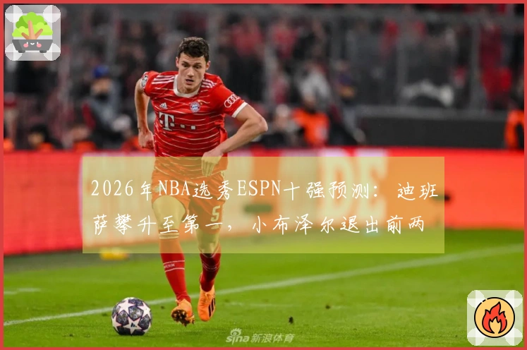 2026年NBA选秀ESPN十强预测：迪班萨攀升至第一，小布泽尔退出前两名