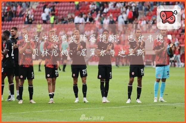 皇马中场首发阵容预期：巴尔韦德、贝林厄姆、居莱尔与迪亚斯